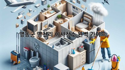 영동군 명천리 이사청소 완벽 가이드