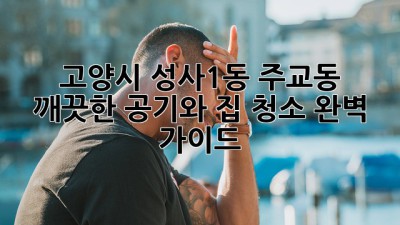 고양시 성사1동 주교동, 깨끗한 공기와 집 청소 완벽 가이드